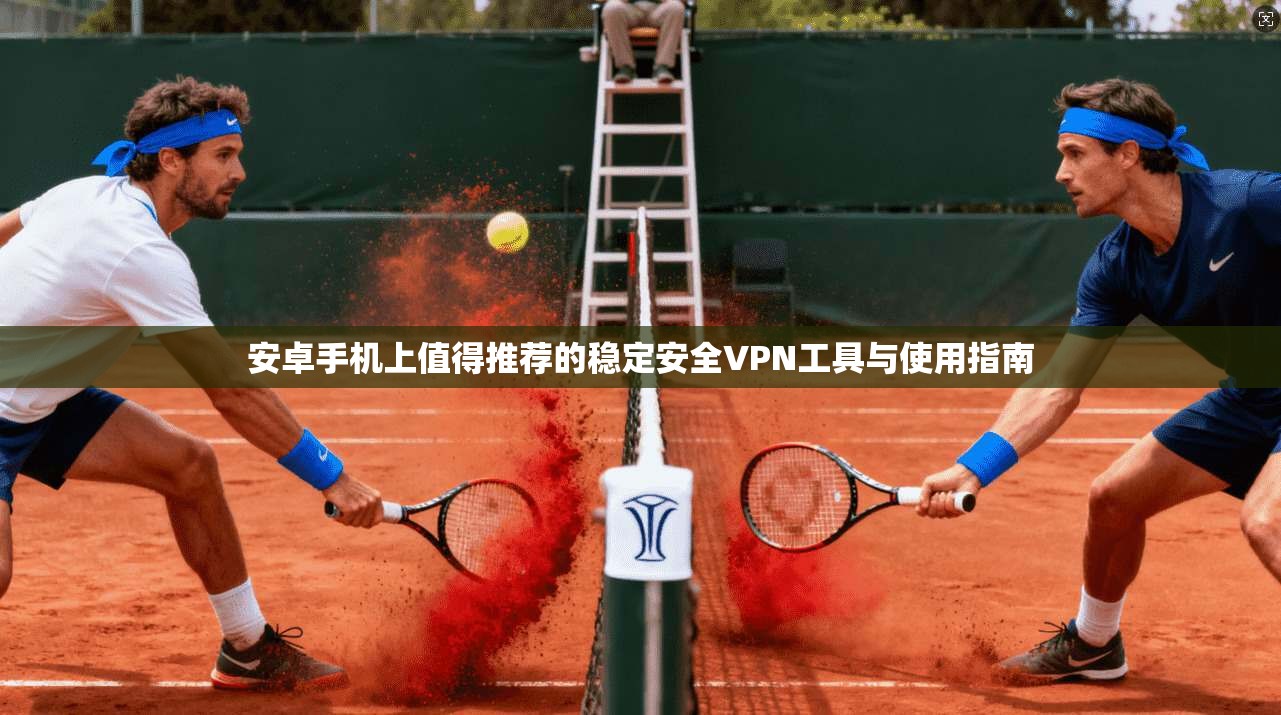 安卓手机上值得推荐的稳定安全VPN工具与使用指南