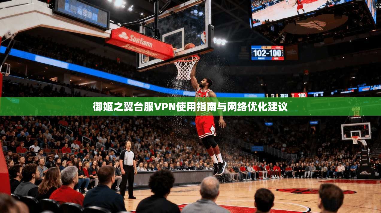御姬之翼台服VPN使用指南与网络优化建议