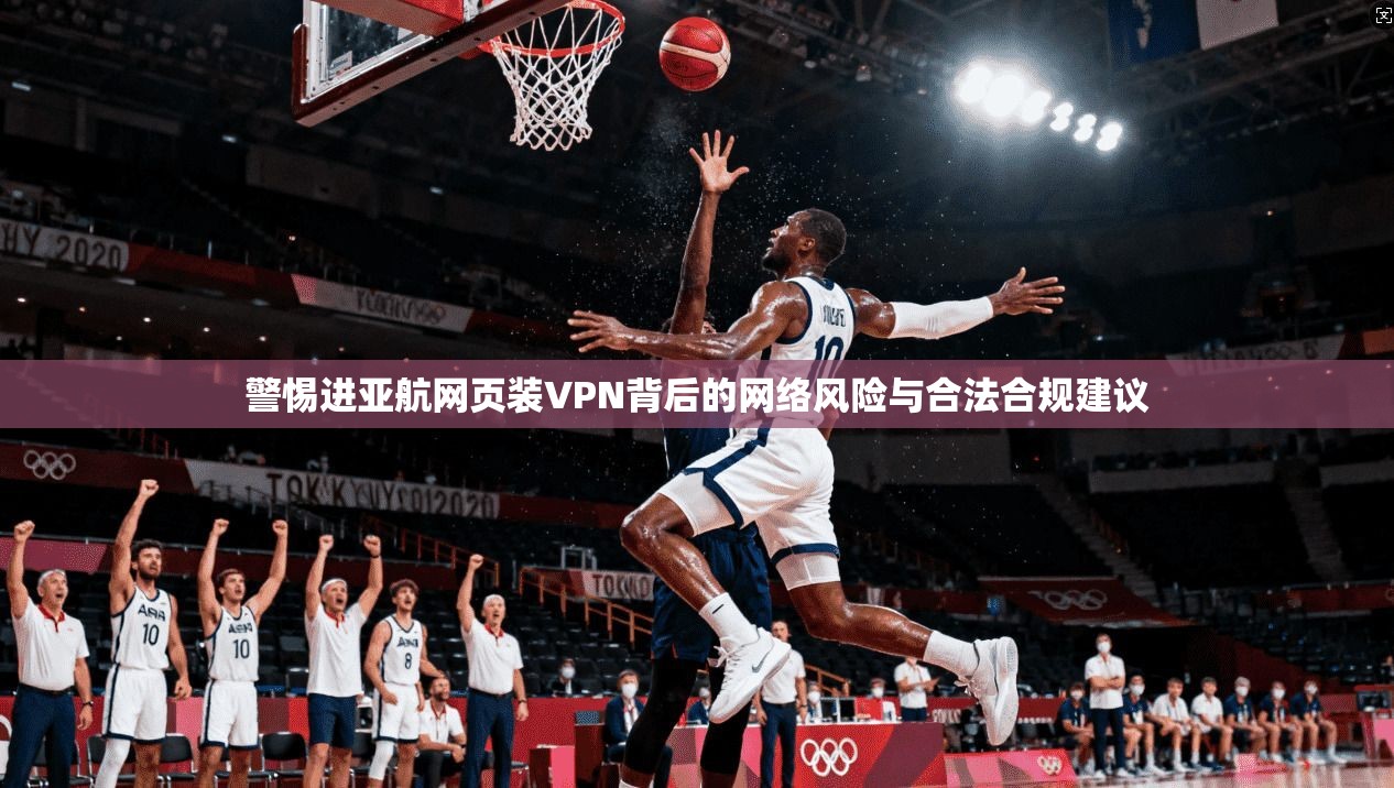 警惕进亚航网页装VPN背后的网络风险与合法合规建议