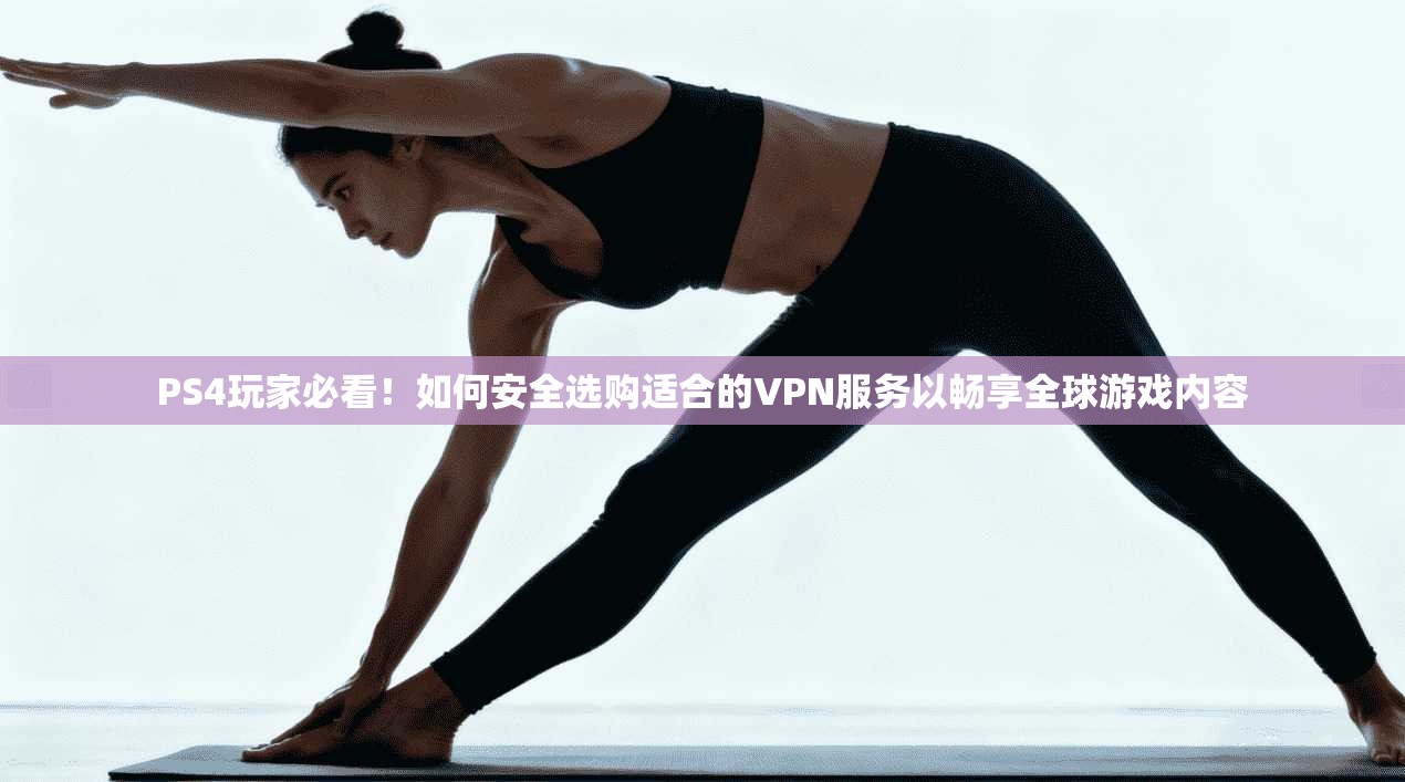 PS4玩家必看！如何安全选购适合的VPN服务以畅享全球游戏内容
