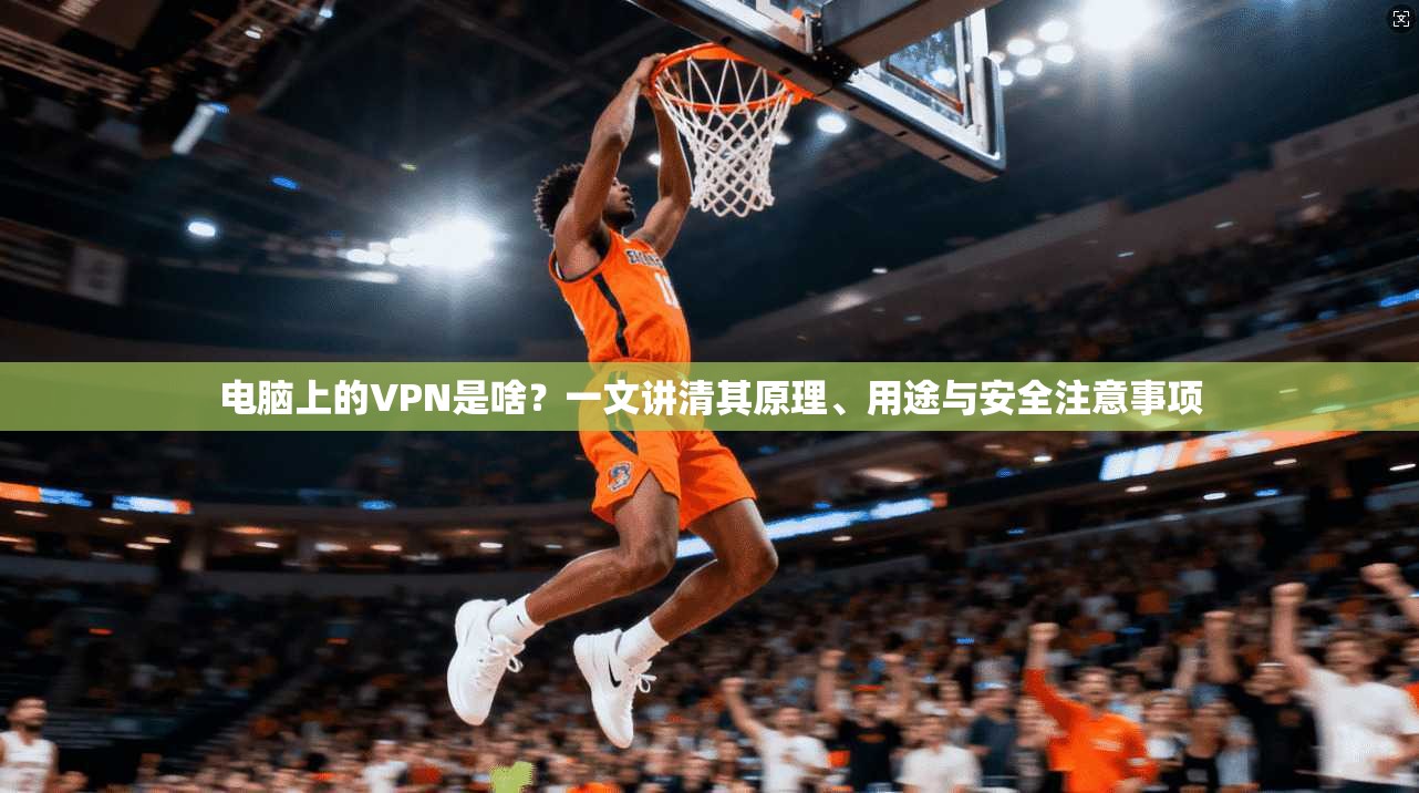 电脑上的VPN是啥？一文讲清其原理、用途与安全注意事项