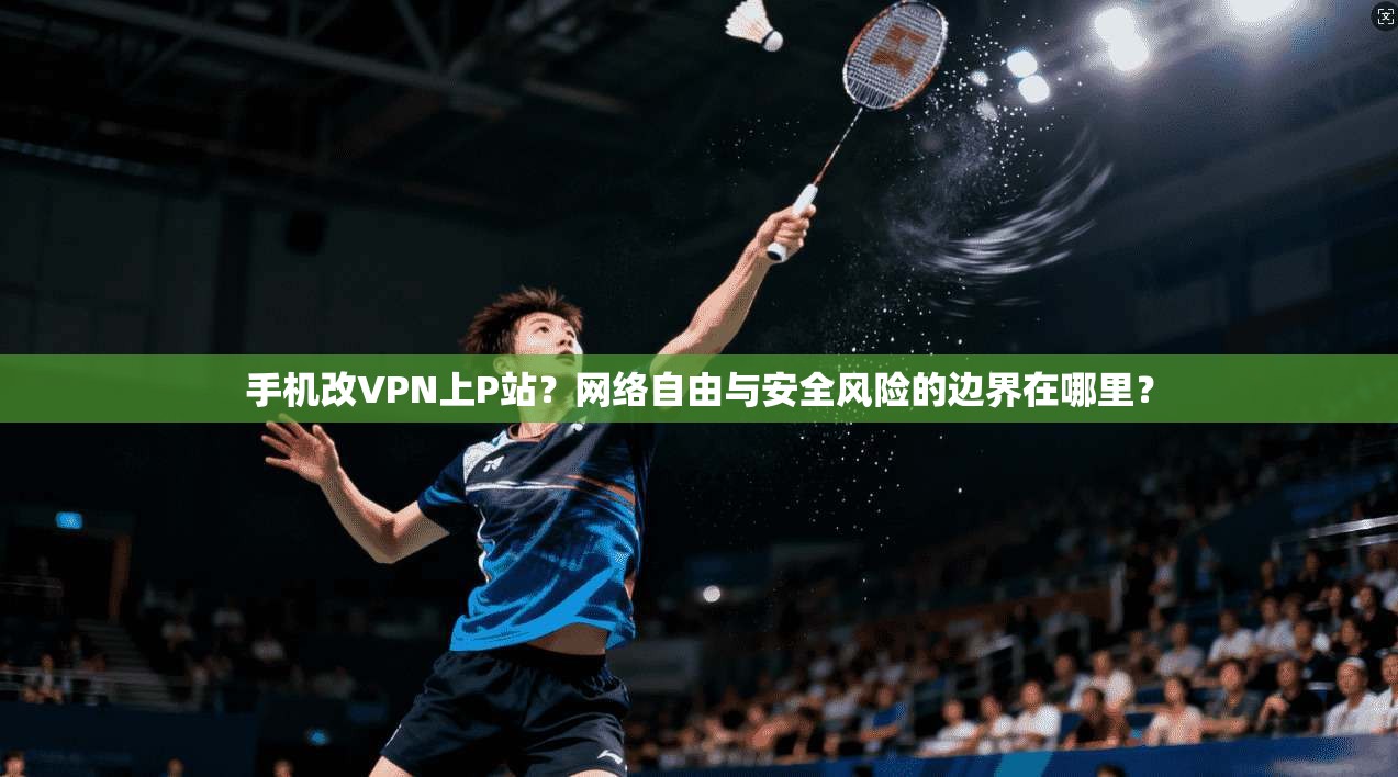 手机改VPN上P站？网络自由与安全风险的边界在哪里？