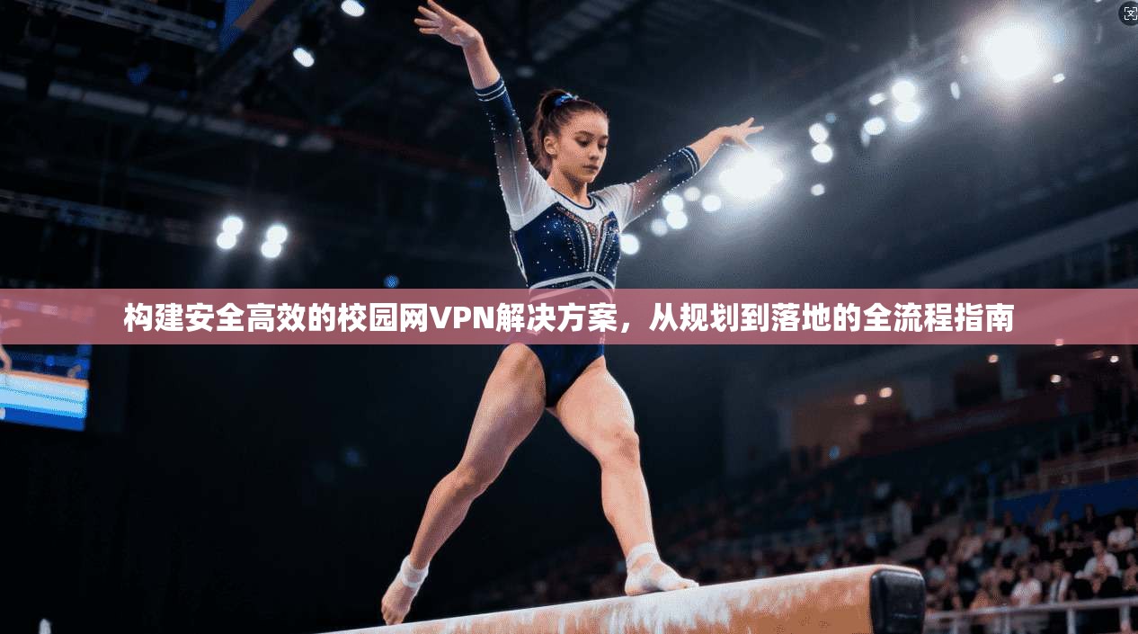 构建安全高效的校园网VPN解决方案，从规划到落地的全流程指南