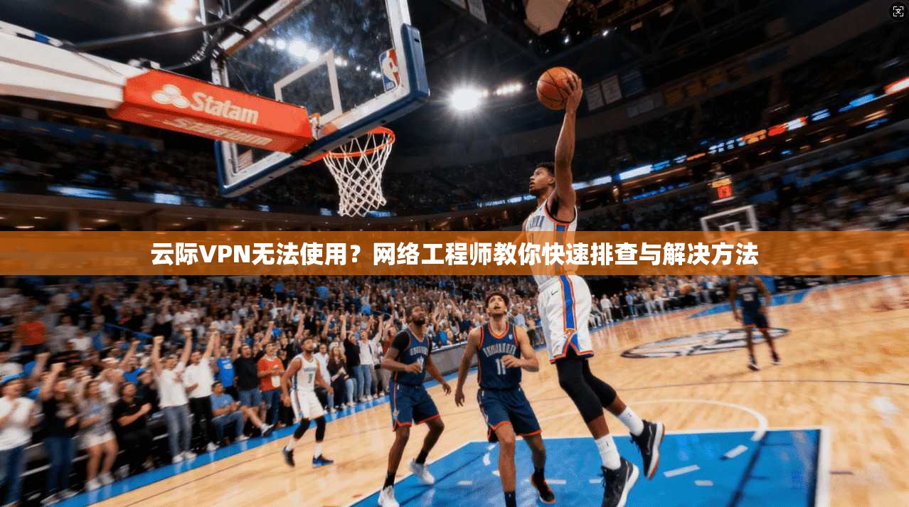 云际VPN无法使用？网络工程师教你快速排查与解决方法