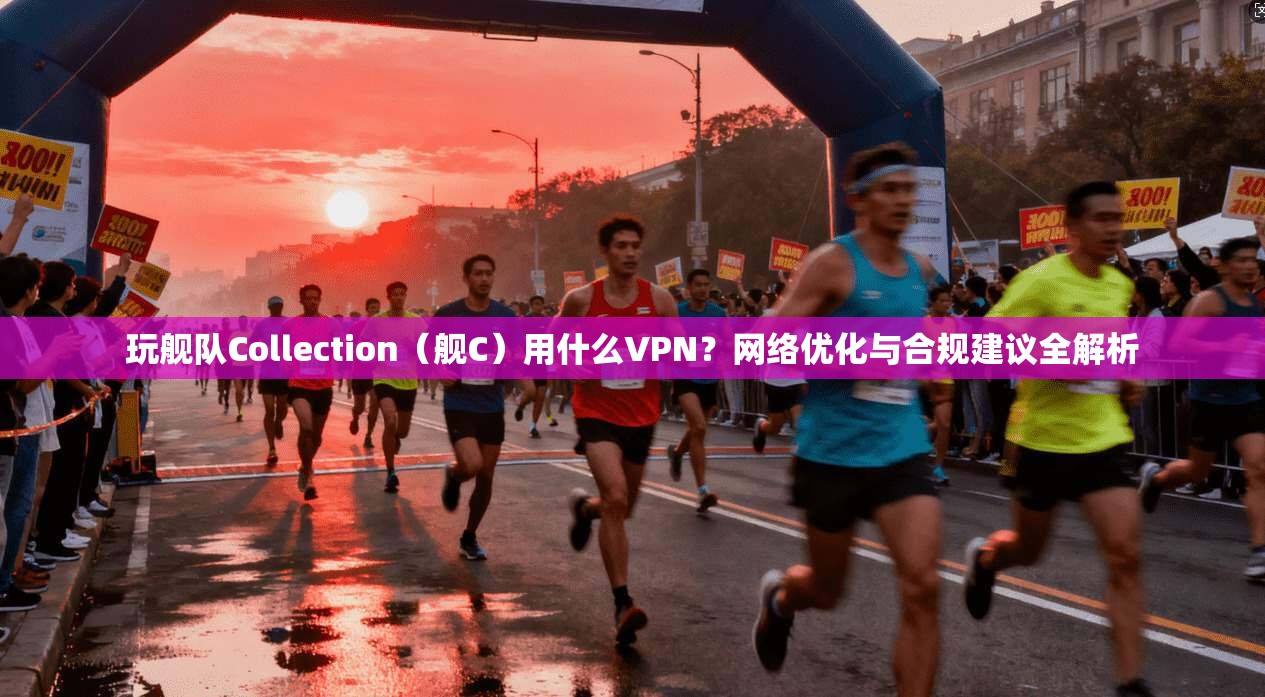玩舰队Collection（舰C）用什么VPN？网络优化与合规建议全解析