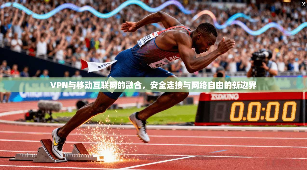 VPN与移动互联网的融合，安全连接与网络自由的新边界