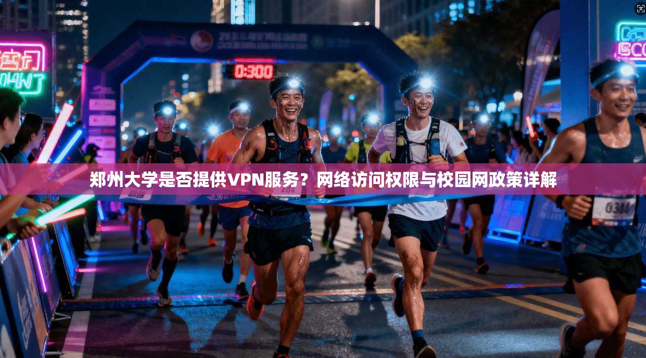 郑州大学是否提供VPN服务？网络访问权限与校园网政策详解