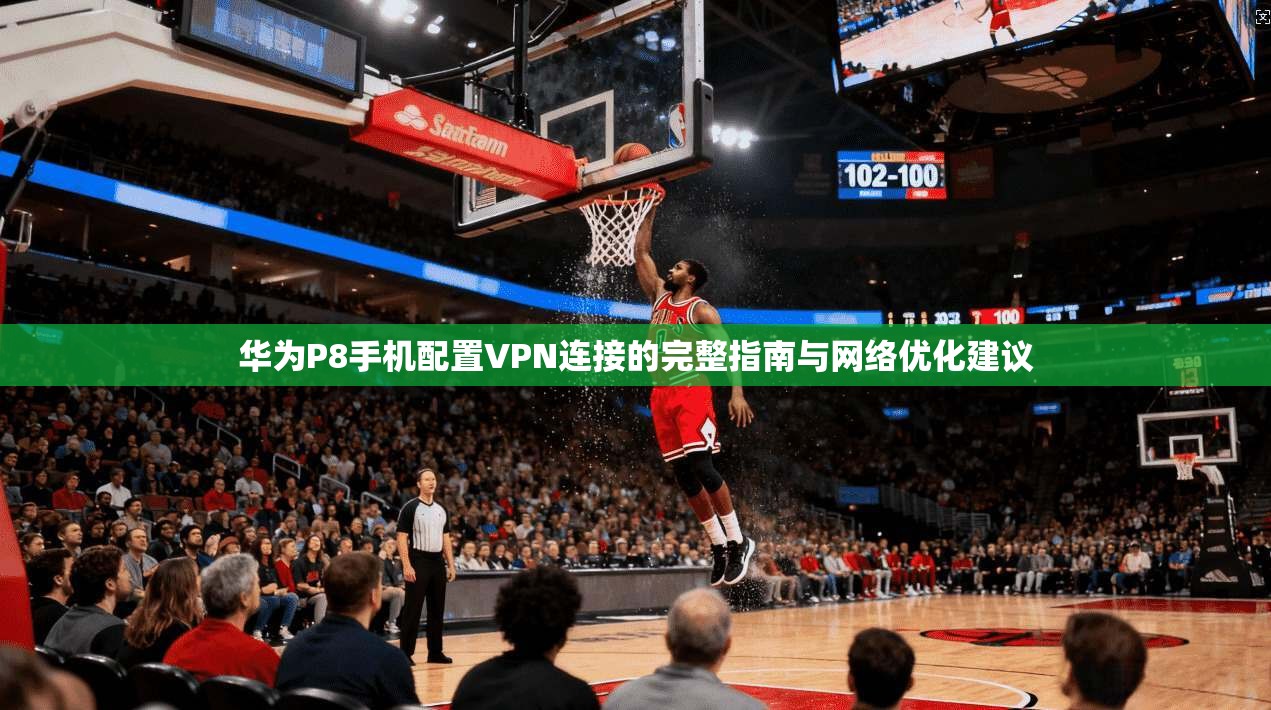 华为P8手机配置VPN连接的完整指南与网络优化建议