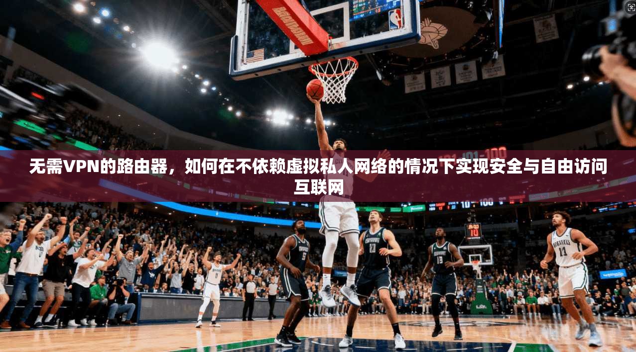 无需VPN的路由器，如何在不依赖虚拟私人网络的情况下实现安全与自由访问互联网