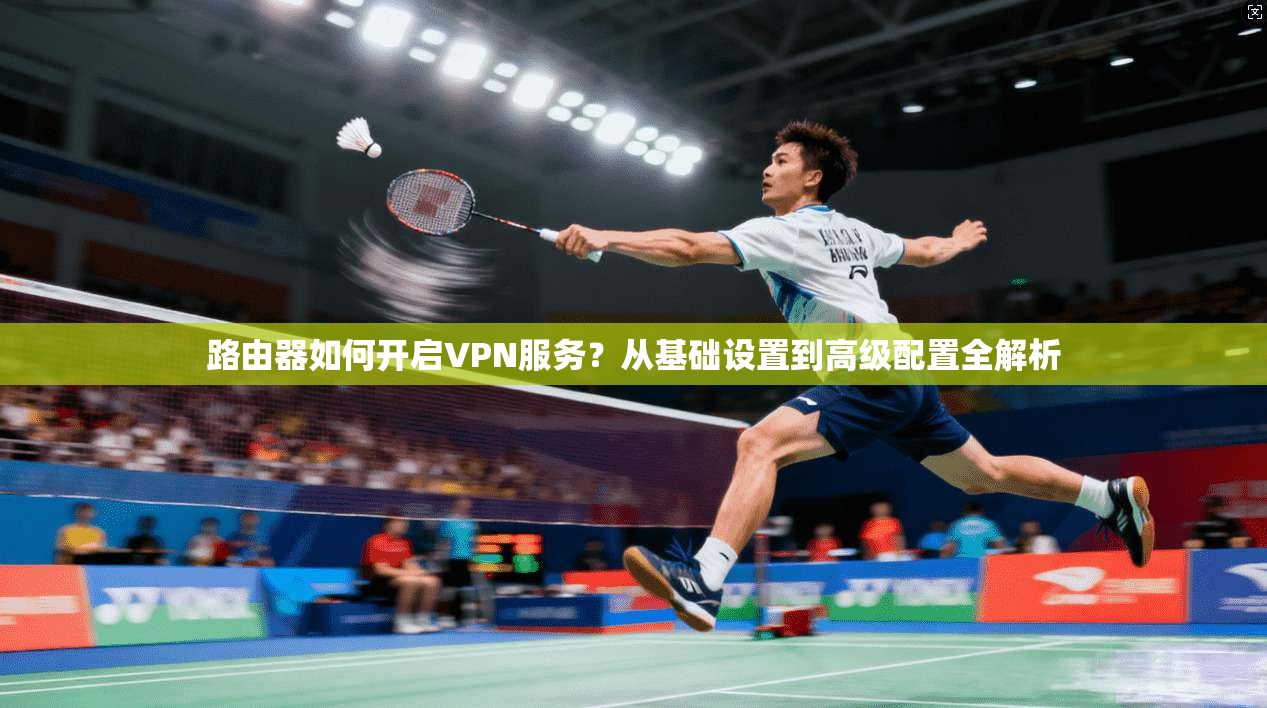 路由器如何开启VPN服务？从基础设置到高级配置全解析