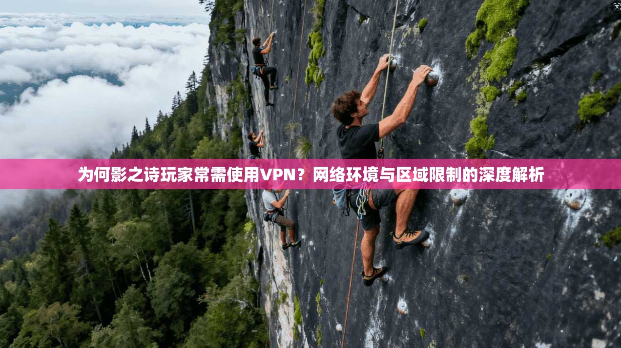 为何影之诗玩家常需使用VPN？网络环境与区域限制的深度解析