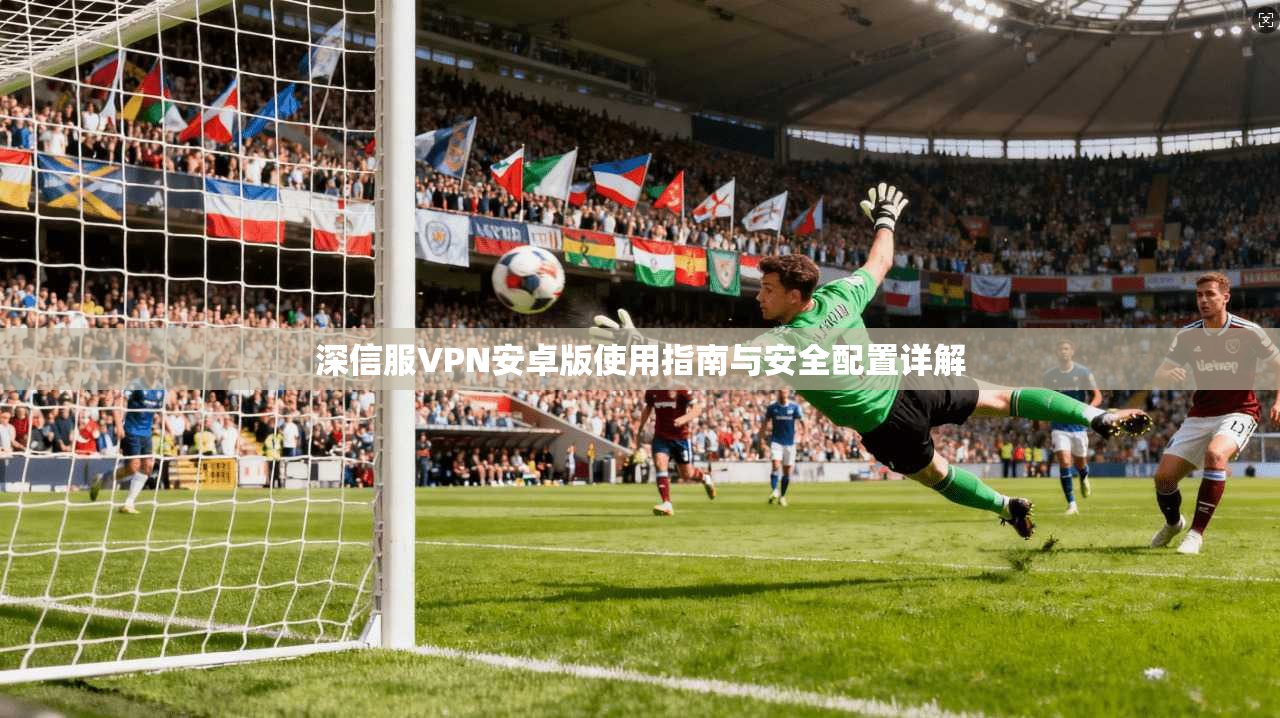 深信服VPN安卓版使用指南与安全配置详解