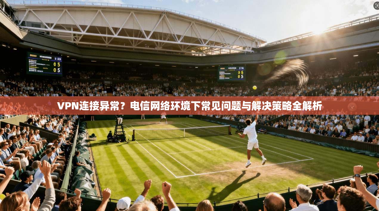 VPN连接异常？电信网络环境下常见问题与解决策略全解析