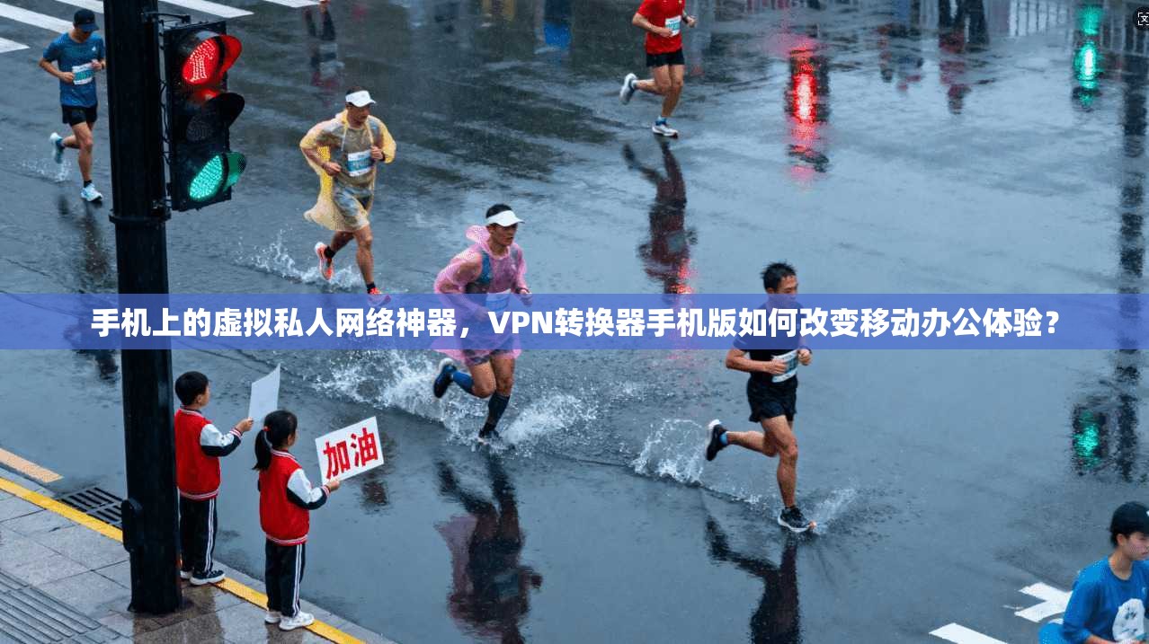 手机上的虚拟私人网络神器，VPN转换器手机版如何改变移动办公体验？
