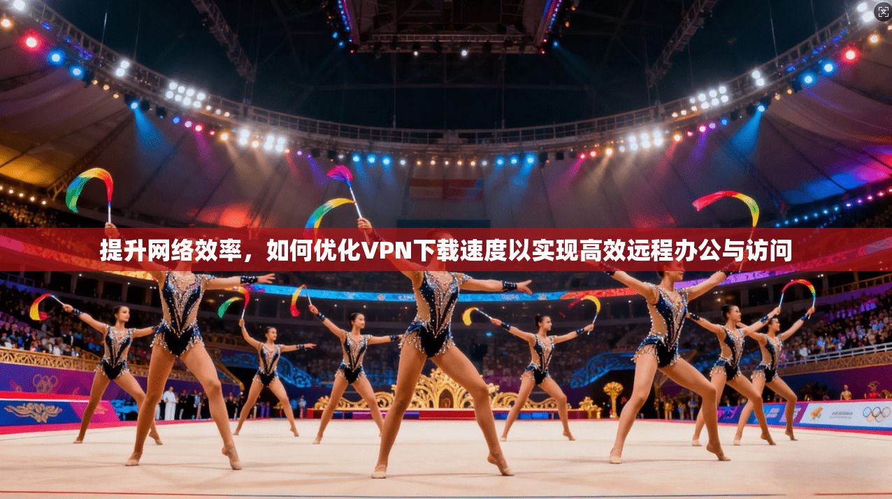 提升网络效率，如何优化VPN下载速度以实现高效远程办公与访问