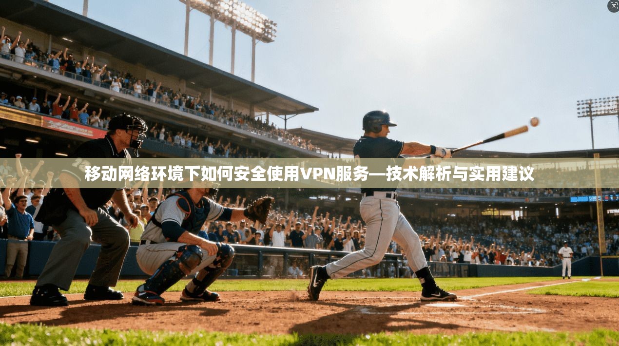 移动网络环境下如何安全使用VPN服务—技术解析与实用建议