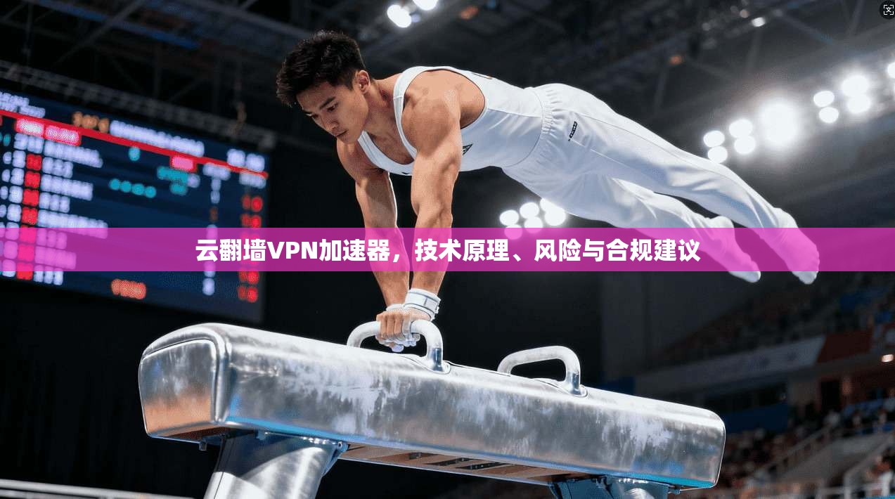 云翻墙VPN加速器，技术原理、风险与合规建议