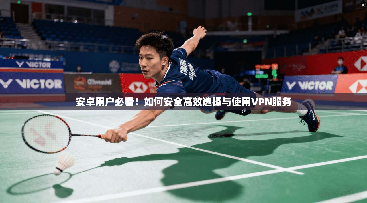安卓用户必看！如何安全高效选择与使用VPN服务