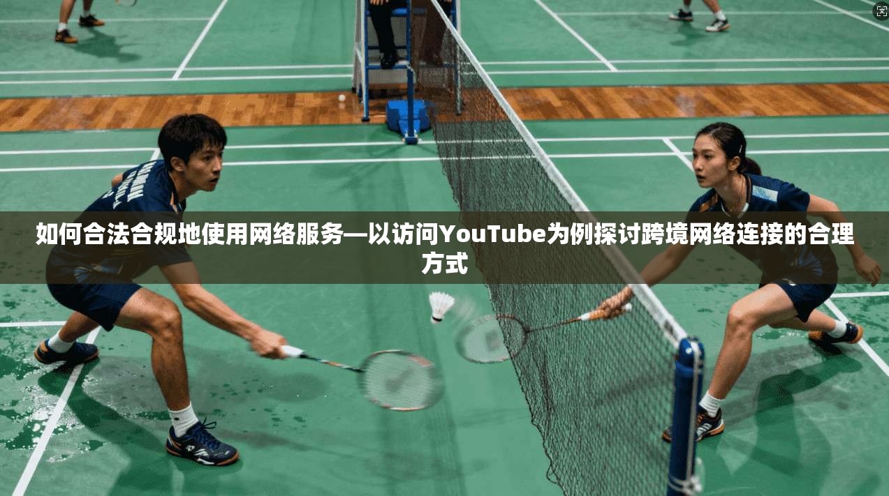 如何合法合规地使用网络服务—以访问YouTube为例探讨跨境网络连接的合理方式
