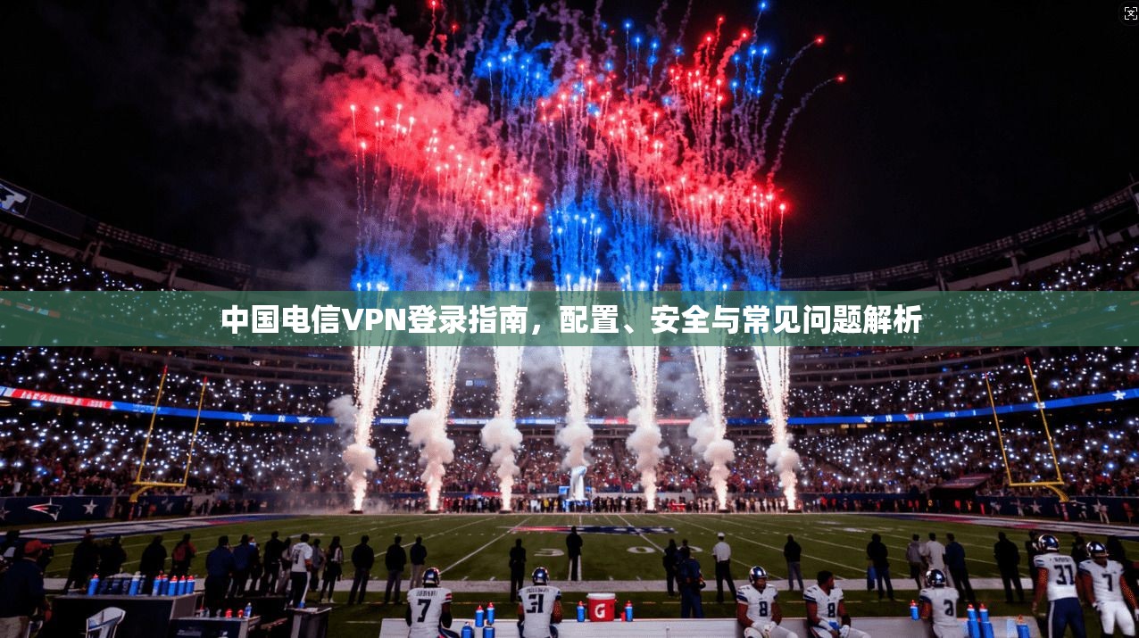 中国电信VPN登录指南，配置、安全与常见问题解析