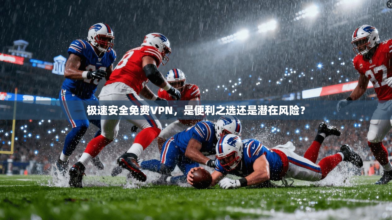 极速安全免费VPN，是便利之选还是潜在风险？