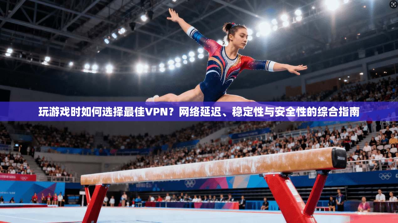 玩游戏时如何选择最佳VPN？网络延迟、稳定性与安全性的综合指南