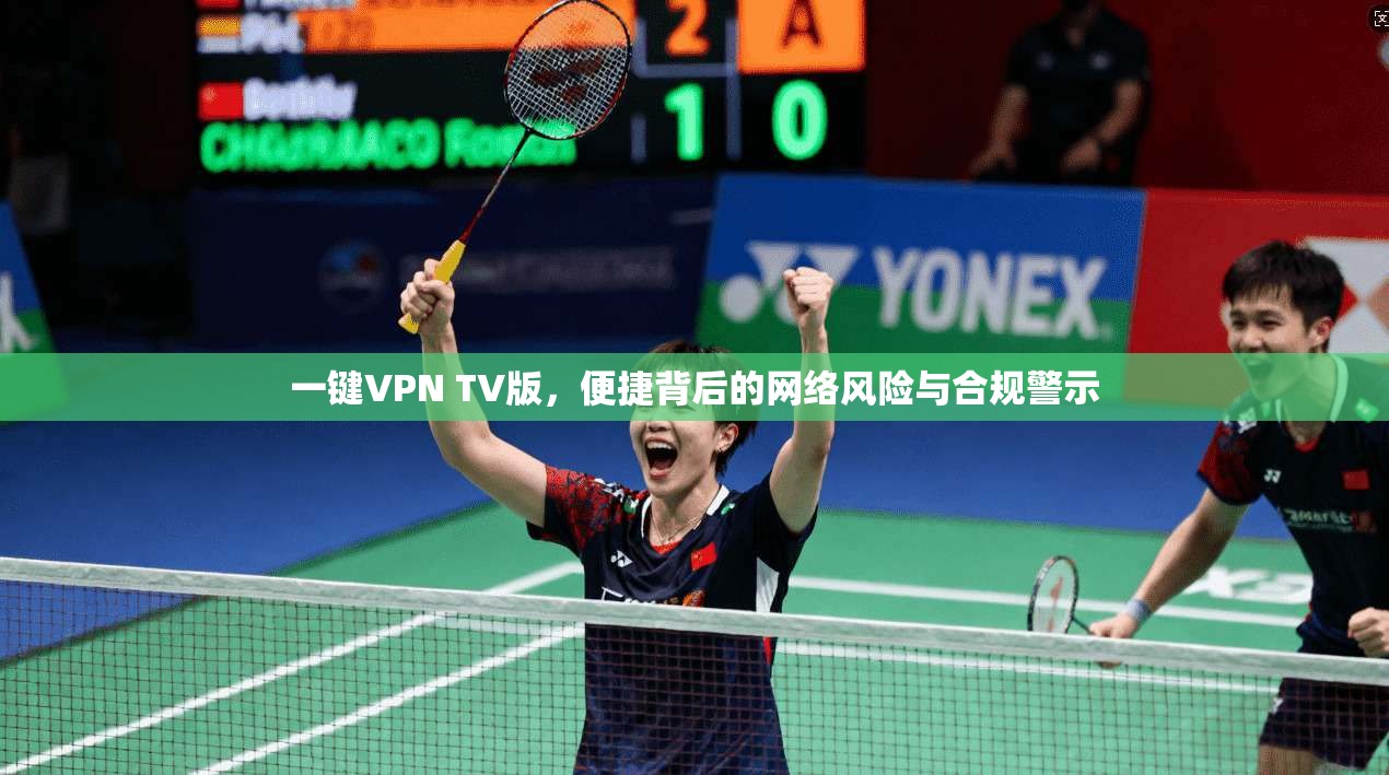 一键VPN TV版，便捷背后的网络风险与合规警示