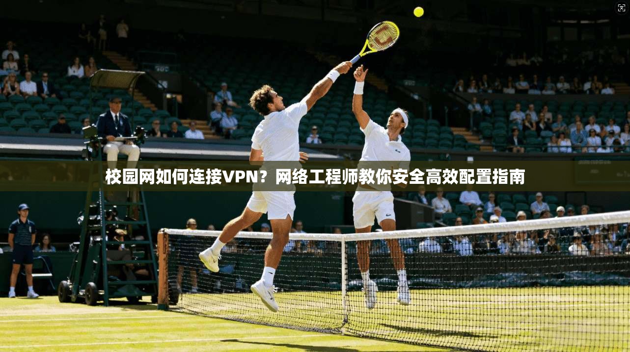 校园网如何连接VPN？网络工程师教你安全高效配置指南