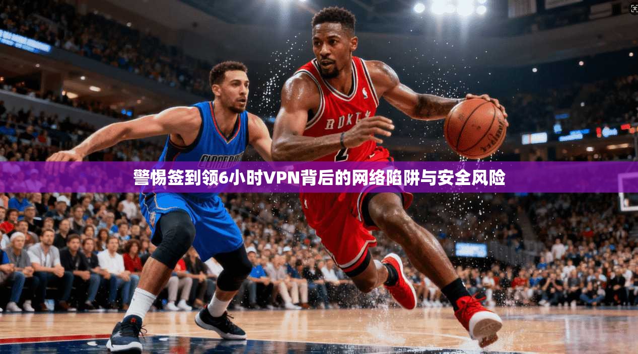 警惕签到领6小时VPN背后的网络陷阱与安全风险