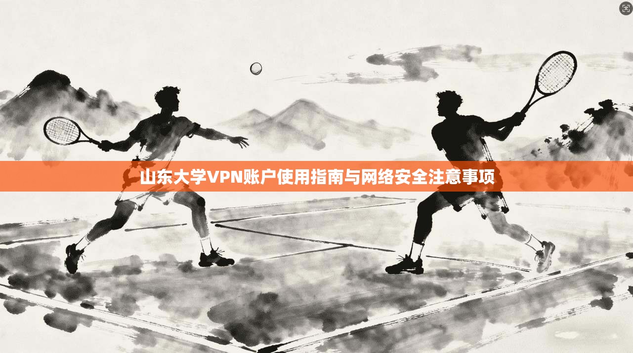 山东大学VPN账户使用指南与网络安全注意事项