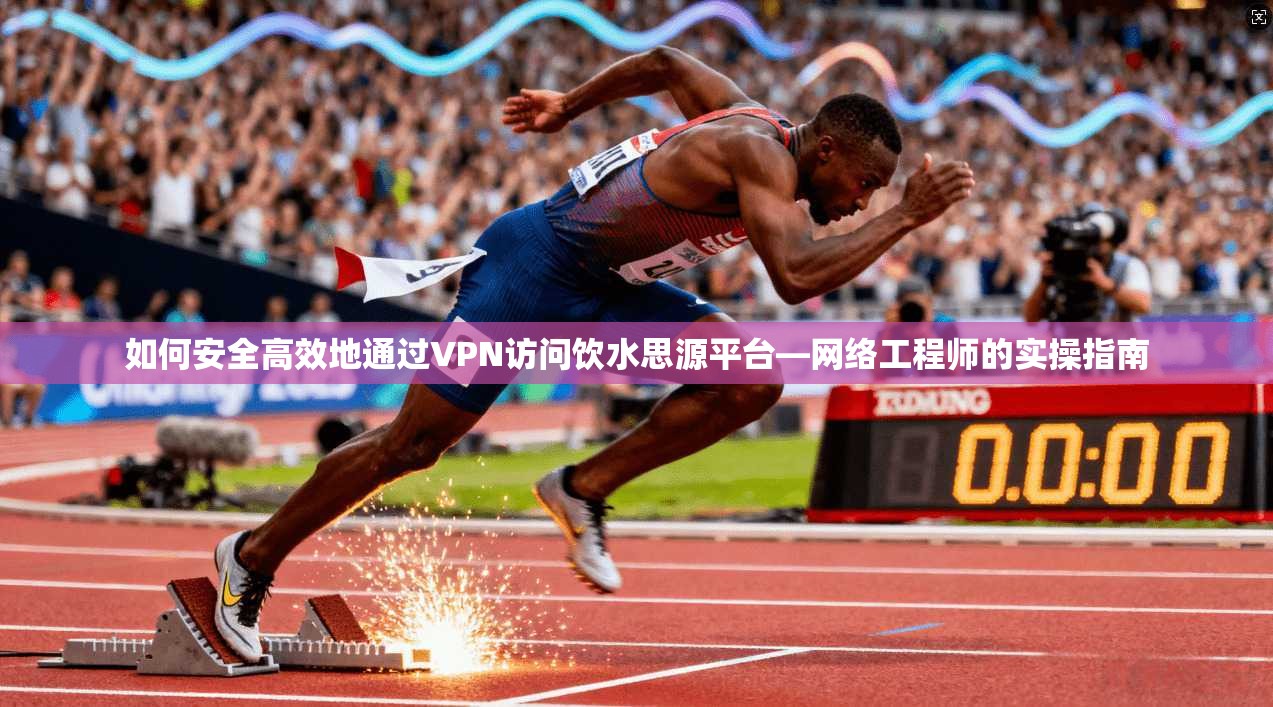 如何安全高效地通过VPN访问饮水思源平台—网络工程师的实操指南