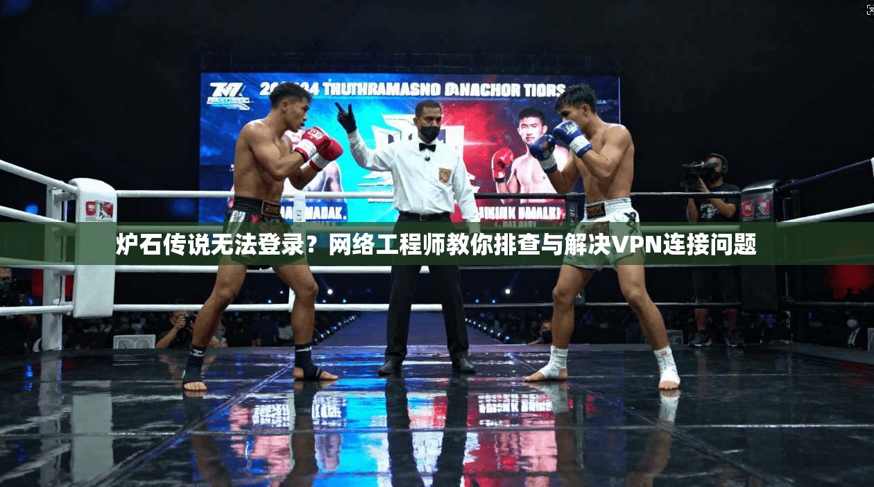 炉石传说无法登录？网络工程师教你排查与解决VPN连接问题