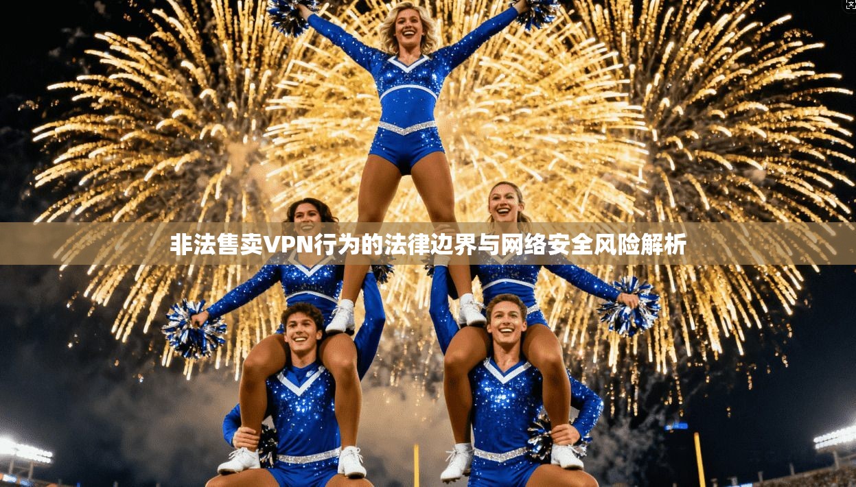 非法售卖VPN行为的法律边界与网络安全风险解析