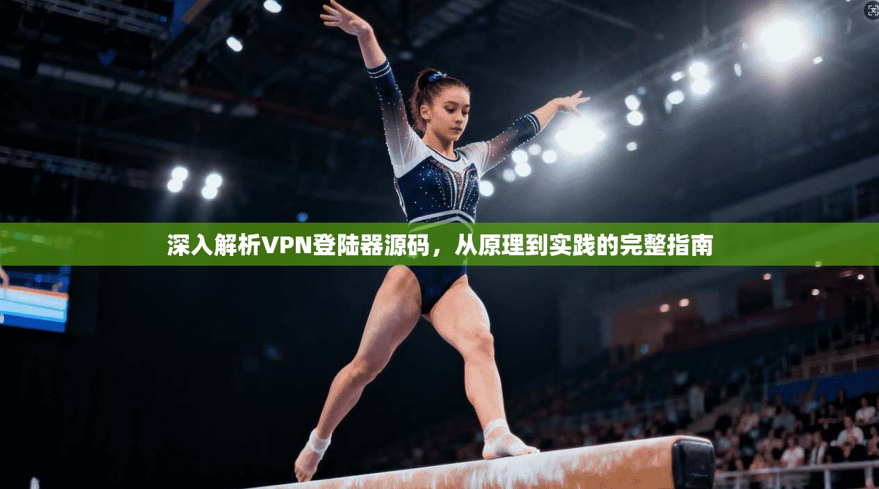 深入解析VPN登陆器源码，从原理到实践的完整指南