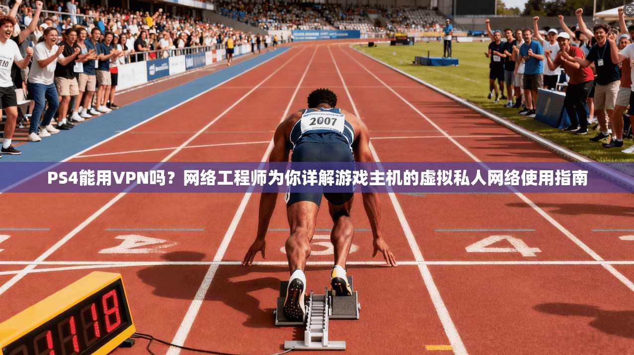 PS4能用VPN吗？网络工程师为你详解游戏主机的虚拟私人网络使用指南