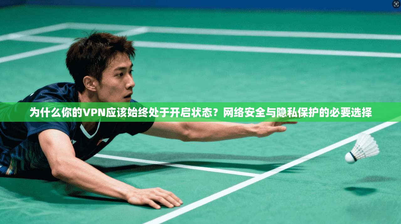 为什么你的VPN应该始终处于开启状态？网络安全与隐私保护的必要选择