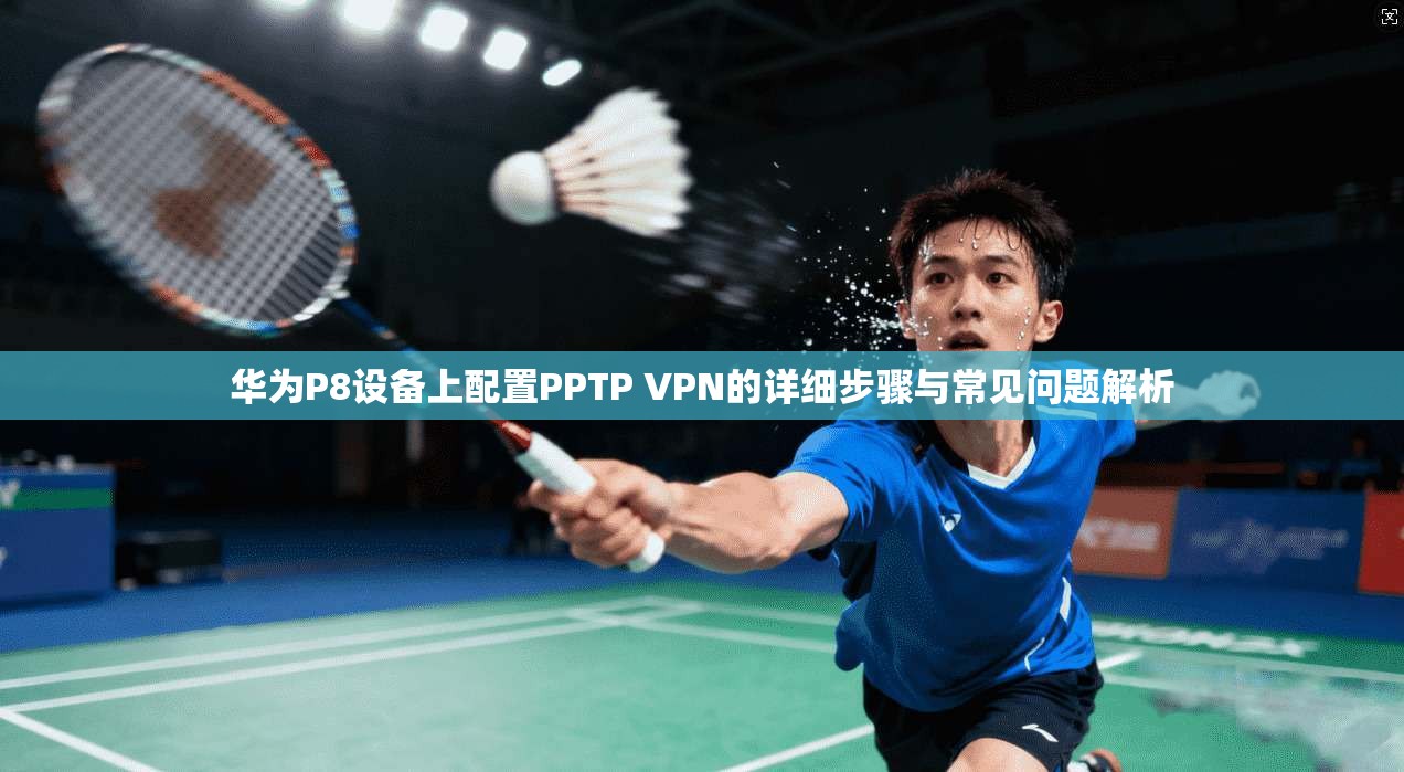 华为P8设备上配置PPTP VPN的详细步骤与常见问题解析