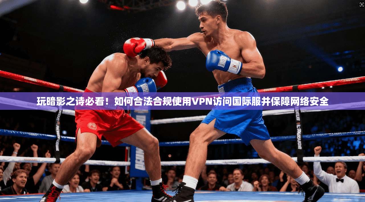 玩暗影之诗必看！如何合法合规使用VPN访问国际服并保障网络安全