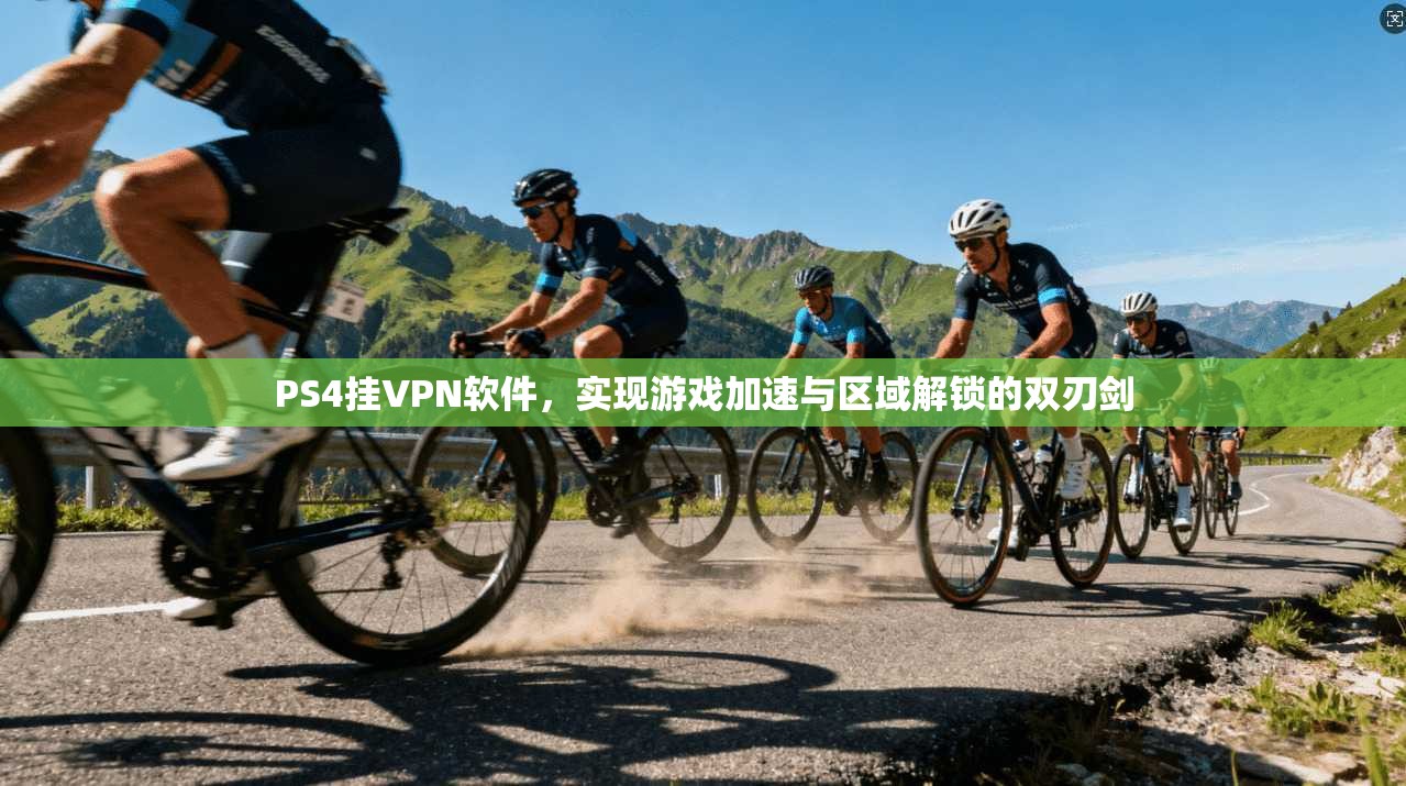 PS4挂VPN软件，实现游戏加速与区域解锁的双刃剑