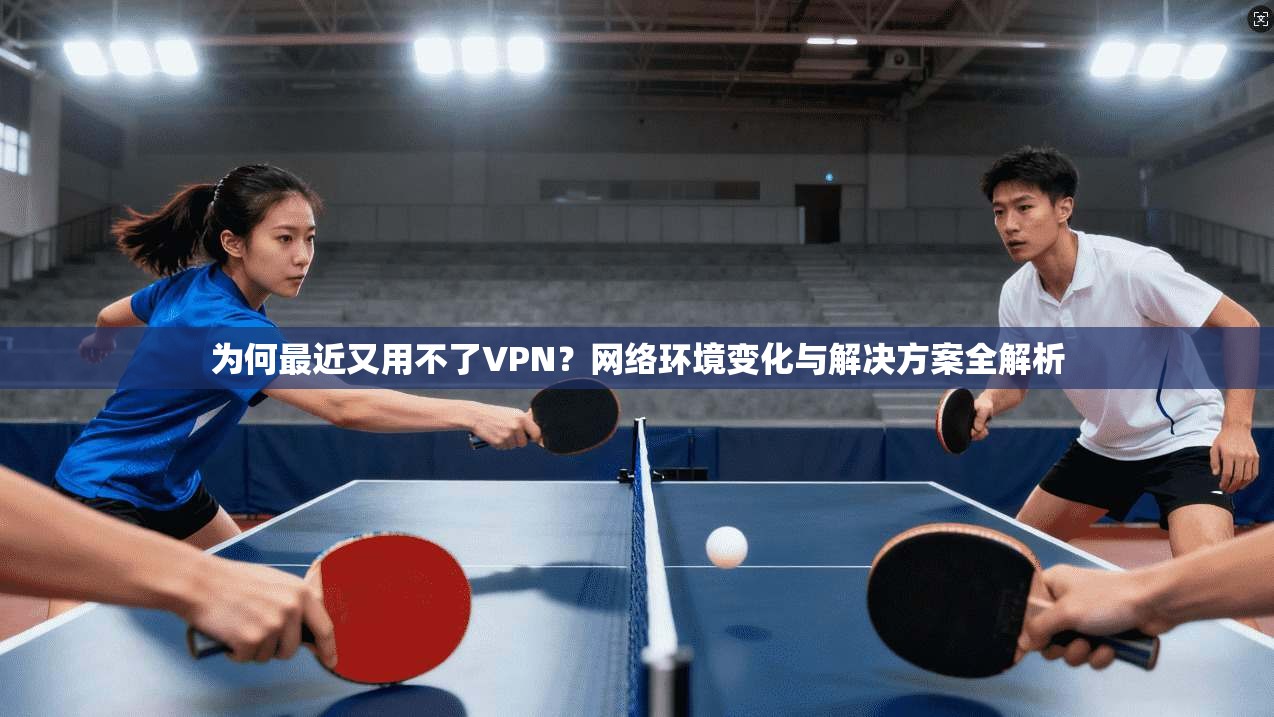 为何最近又用不了VPN？网络环境变化与解决方案全解析