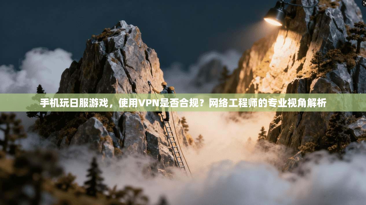 手机玩日服游戏，使用VPN是否合规？网络工程师的专业视角解析
