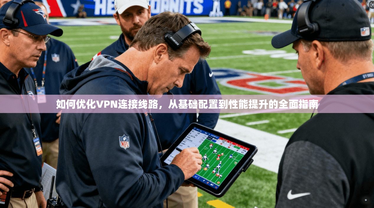 如何优化VPN连接线路，从基础配置到性能提升的全面指南