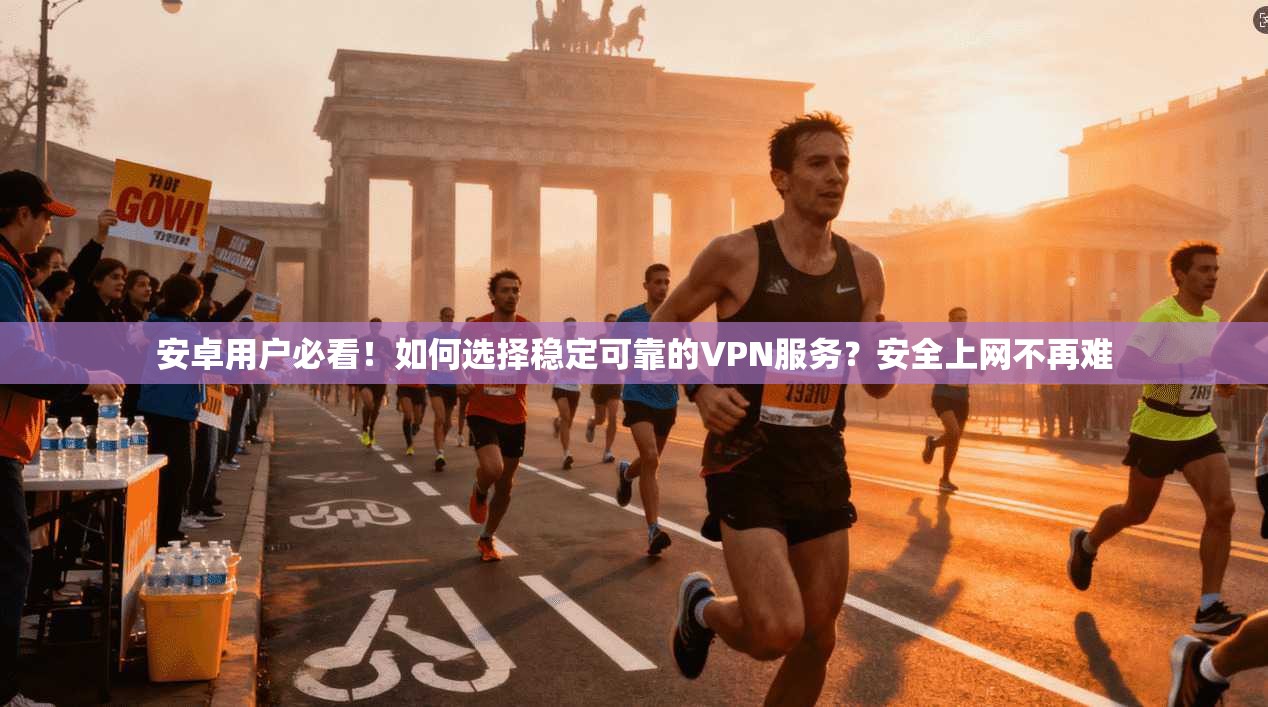 安卓用户必看！如何选择稳定可靠的VPN服务？安全上网不再难