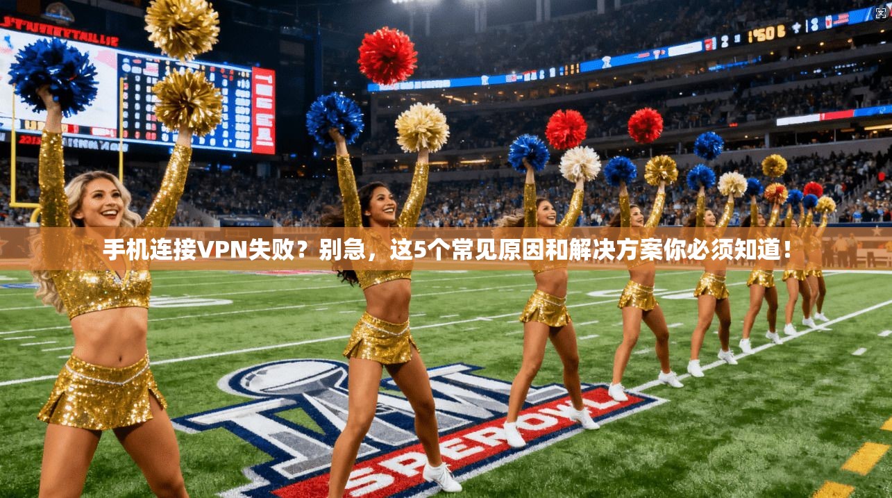 手机连接VPN失败？别急，这5个常见原因和解决方案你必须知道！