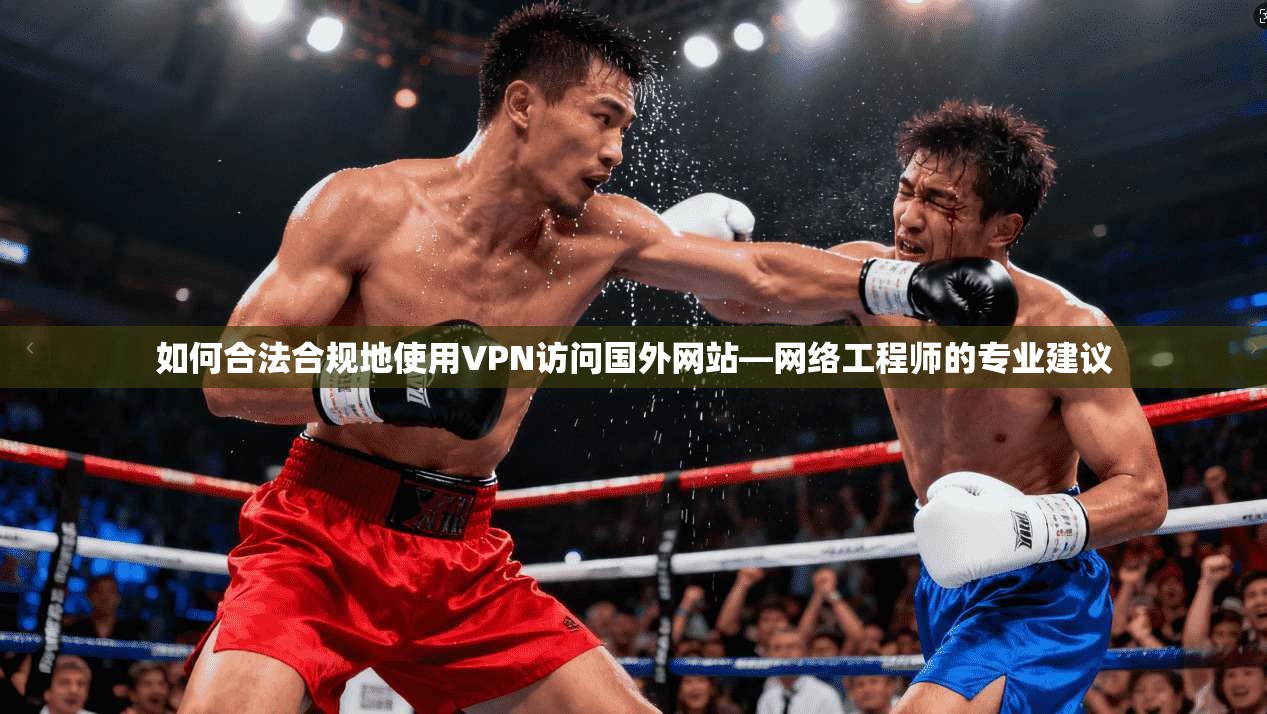 如何合法合规地使用VPN访问国外网站—网络工程师的专业建议