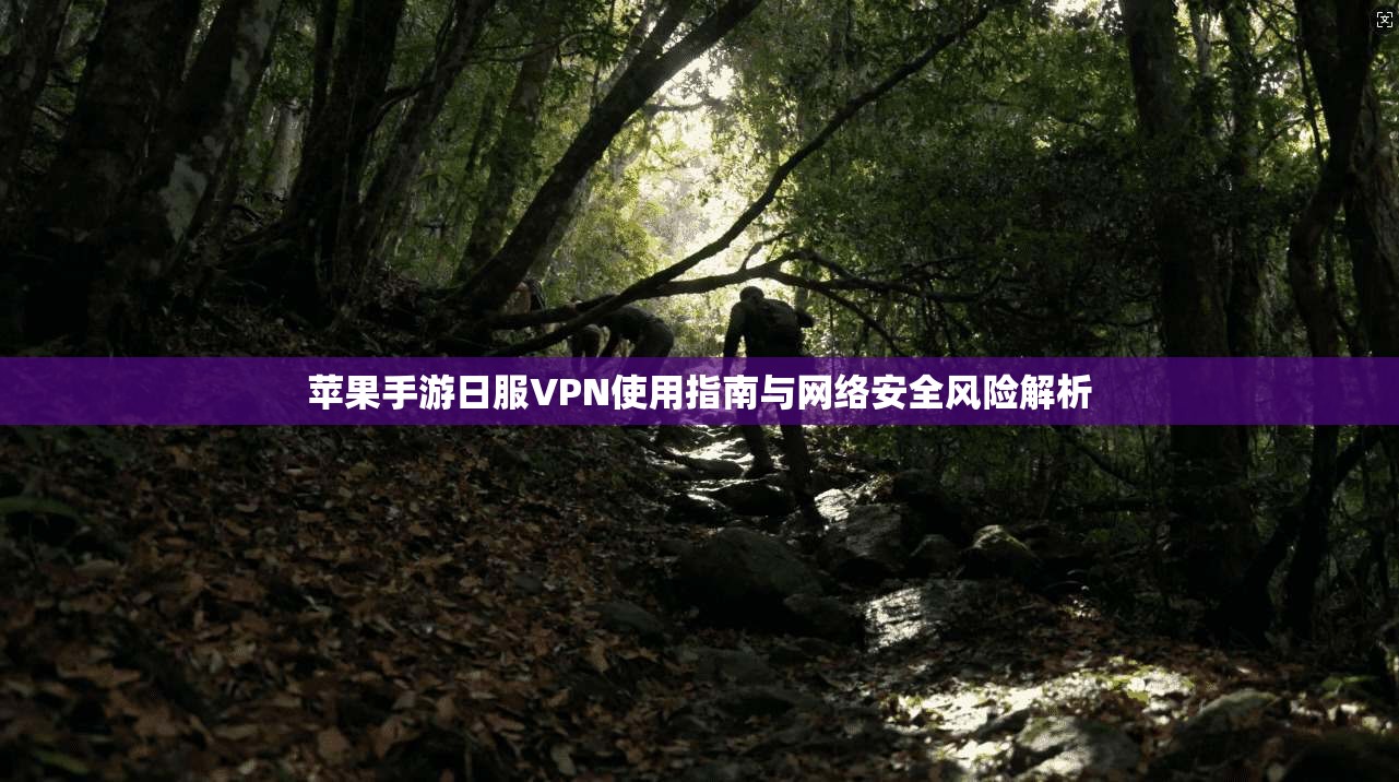 苹果手游日服VPN使用指南与网络安全风险解析