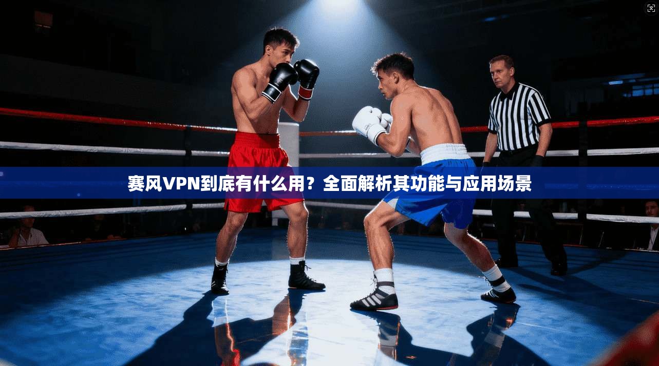 赛风VPN到底有什么用？全面解析其功能与应用场景