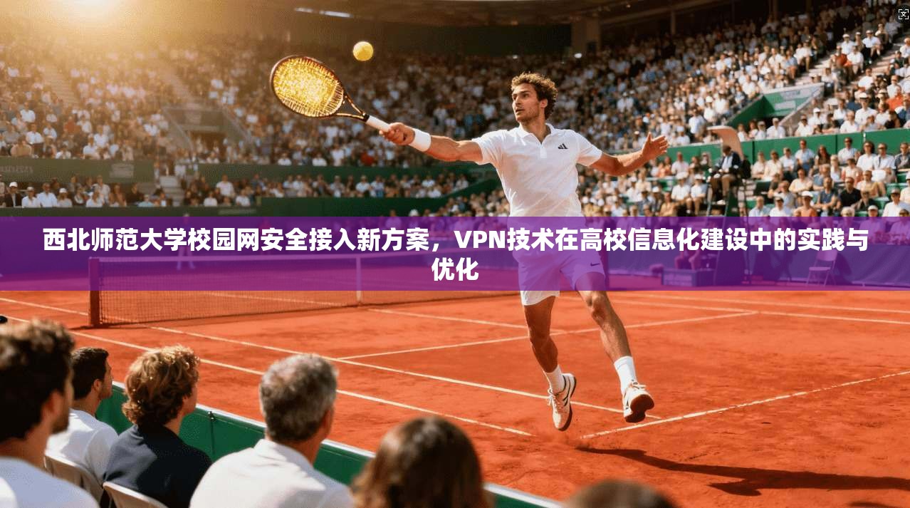 西北师范大学校园网安全接入新方案，VPN技术在高校信息化建设中的实践与优化