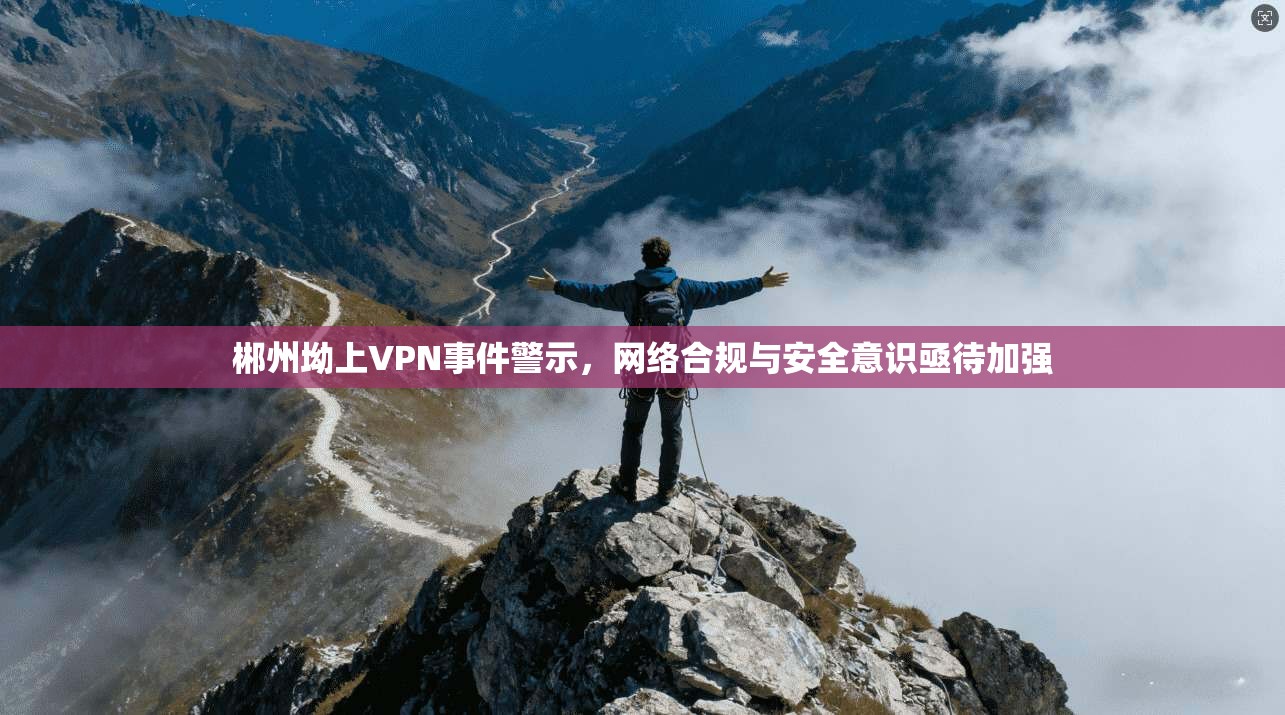郴州坳上VPN事件警示，网络合规与安全意识亟待加强