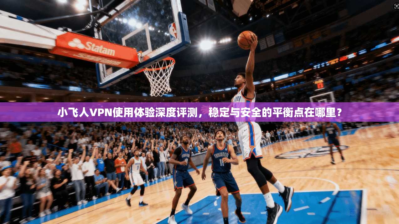 小飞人VPN使用体验深度评测，稳定与安全的平衡点在哪里？